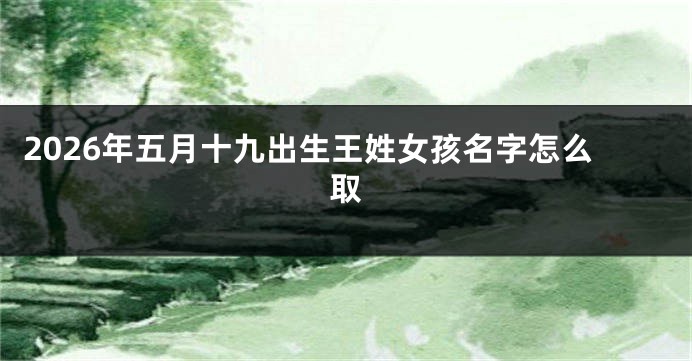 2026年五月十九出生王姓女孩名字怎么取