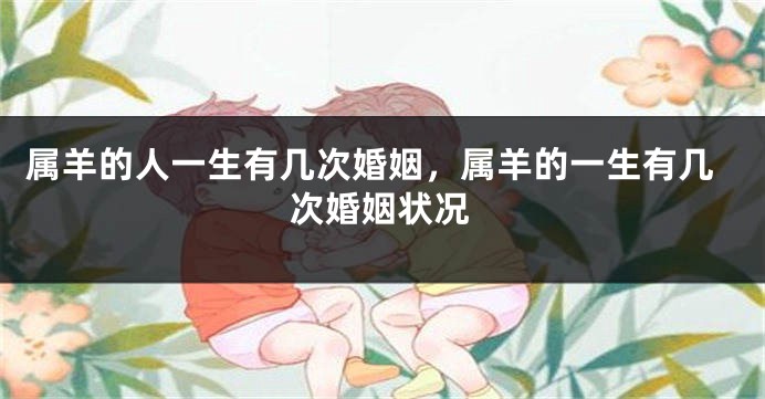属羊的人一生有几次婚姻，属羊的一生有几次婚姻状况
