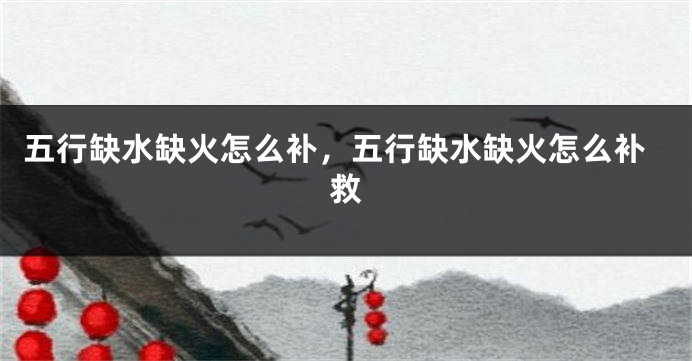 五行缺水缺火怎么补,五行缺水缺火怎么补救