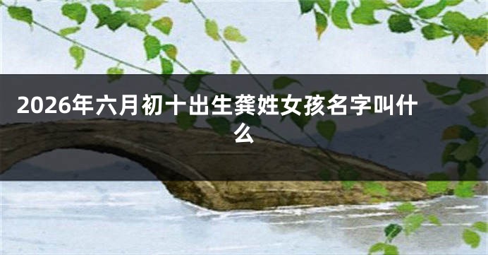 2026年六月初十出生龚姓女孩名字叫什么