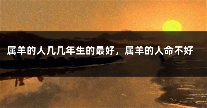 属羊的人几几年生的最好，属羊的人命不好
