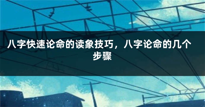 八字快速论命的读象技巧,八字论命的几个步骤