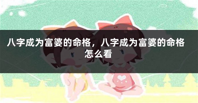 八字成为富婆的命格,八字成为富婆的命格怎么看