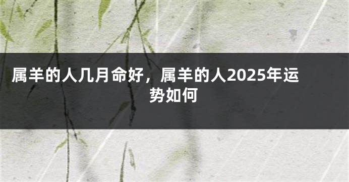 属羊的人几月命好，属羊的人2025年运势如何
