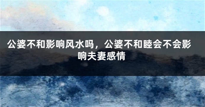 公婆不和影响风水吗，公婆不和睦会不会影响夫妻感情