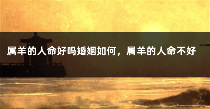 属羊的人命好吗婚姻如何，属羊的人命不好