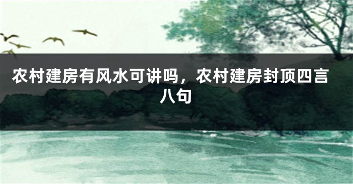 农村建房有风水可讲吗，农村建房封顶四言八句