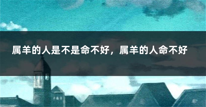 属羊的人是不是命不好，属羊的人命不好