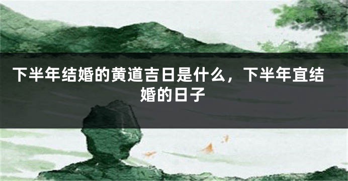 下半年结婚的黄道吉日是什么，下半年宜结婚的日子