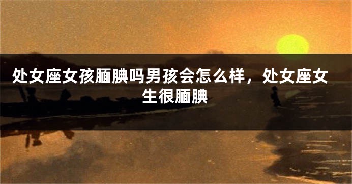 处女座女孩腼腆吗男孩会怎么样，处女座女生很腼腆