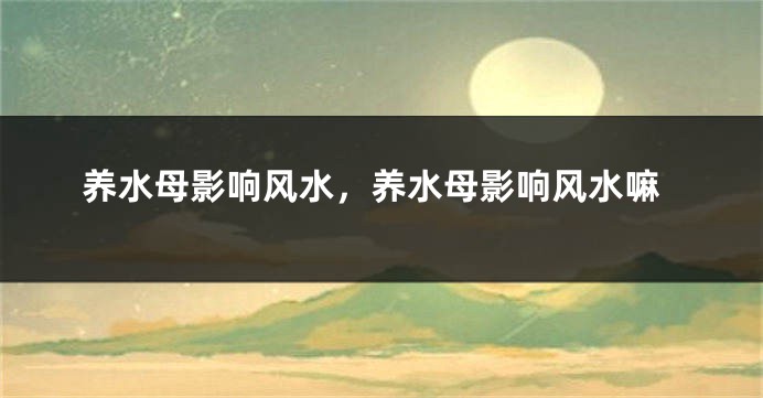养水母影响风水，养水母影响风水嘛