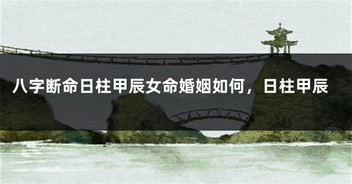 八字断命日柱甲辰女命婚姻如何，日柱甲辰