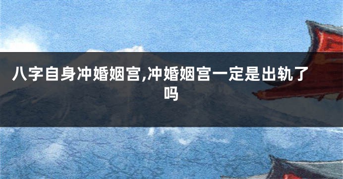 八字自身冲婚姻宫,冲婚姻宫一定是出轨了吗