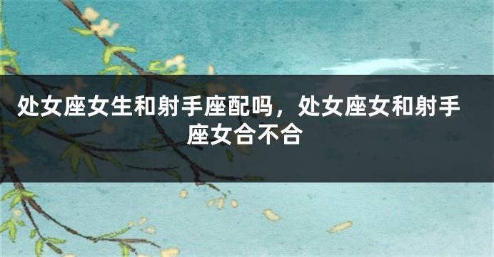 处女座女生和射手座配吗,处女座女和射手座女合不合