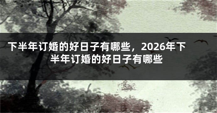 下半年订婚的好日子有哪些,2026年下半年订婚的好日子有哪些