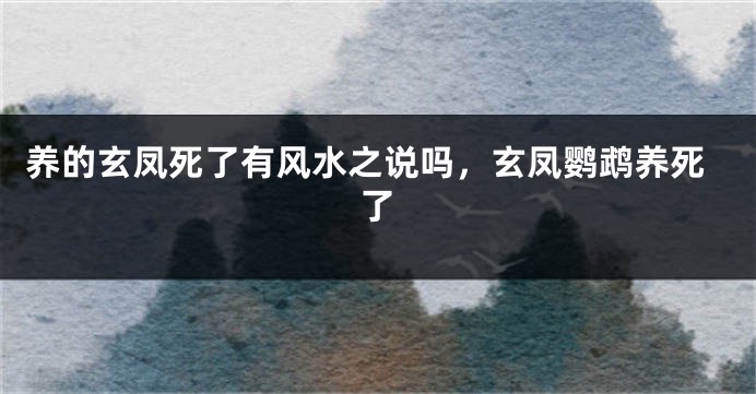 养的玄凤死了有风水之说吗，玄凤鹦鹉养死了