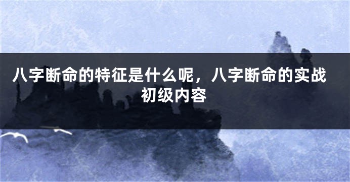 八字断命的特征是什么呢，八字断命的实战初级内容
