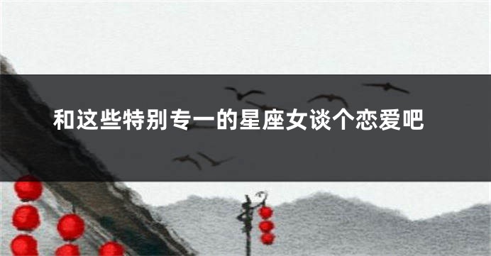 和这些特别专一的星座女谈个恋爱吧