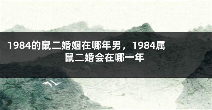 1984的鼠二婚姻在哪年男，1984属鼠二婚会在哪一年