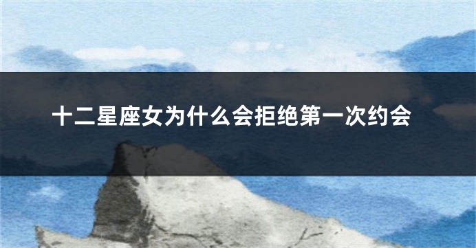 十二星座女为什么会拒绝第一次约会