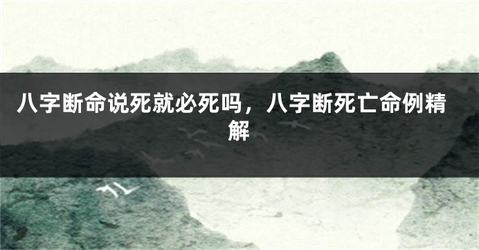 八字断命说死就必死吗，八字断死亡命例精解