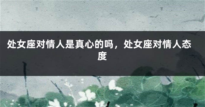处女座对情人是真心的吗，处女座对情人态度