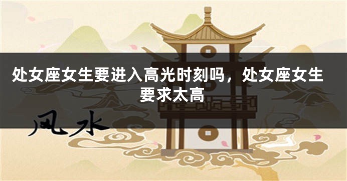 处女座女生要进入高光时刻吗，处女座女生要求太高