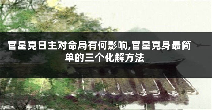 官星克日主对命局有何影响,官星克身最简单的三个化解方法