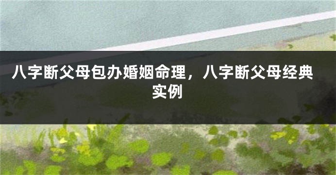 八字断父母包办婚姻命理，八字断父母经典实例
