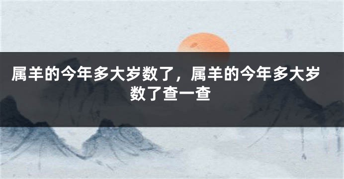 属羊的今年多大岁数了，属羊的今年多大岁数了查一查