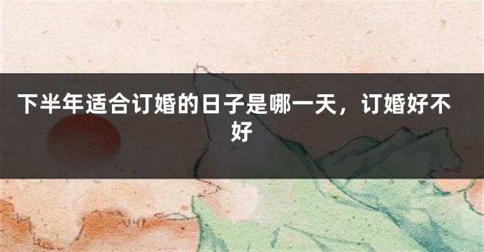 下半年适合订婚的日子是哪一天,订婚好不好