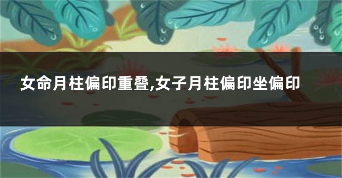 女命月柱偏印重叠,女子月柱偏印坐偏印