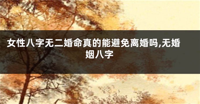 女性八字无二婚命真的能避免离婚吗,无婚姻八字