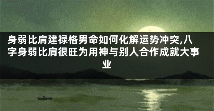身弱比肩建禄格男命如何化解运势冲突,八字身弱比肩很旺为用神与别人合作成就大事业