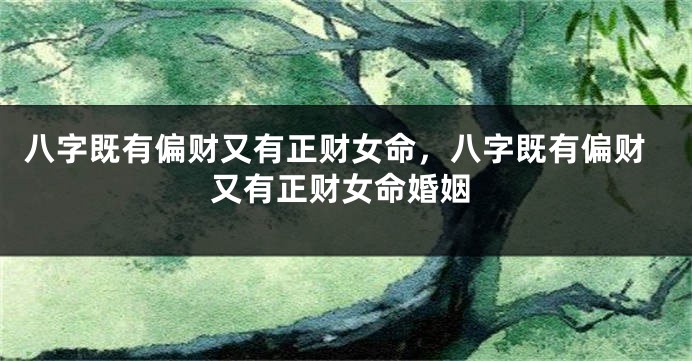 八字既有偏财又有正财女命，八字既有偏财又有正财女命婚姻