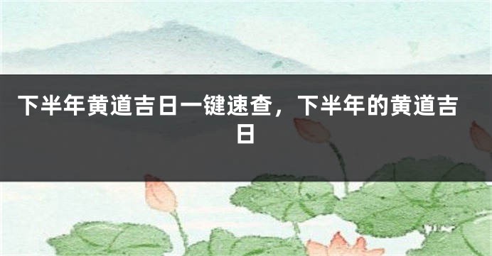 下半年黄道吉日一键速查，下半年的黄道吉日