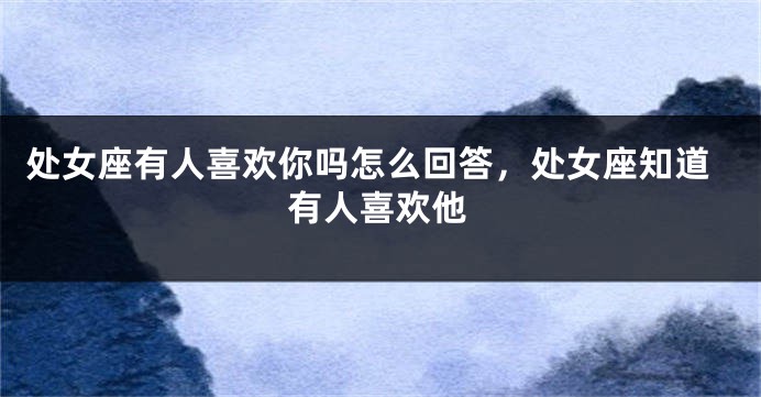 处女座有人喜欢你吗怎么回答，处女座知道有人喜欢他