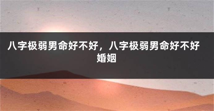 八字极弱男命好不好，八字极弱男命好不好婚姻