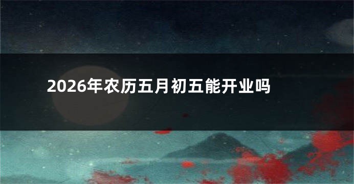 2026年农历五月初五能开业吗