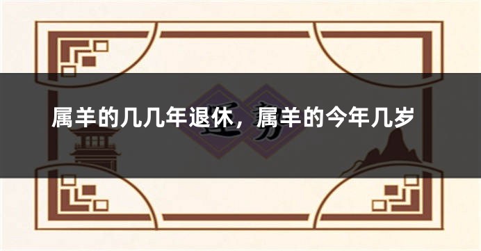 属羊的几几年退休，属羊的今年几岁