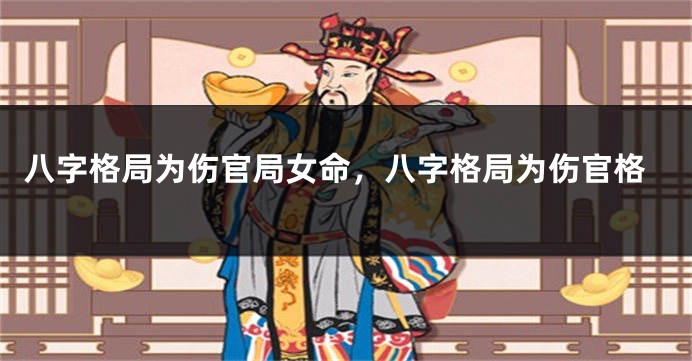 八字格局为伤官局女命，八字格局为伤官格