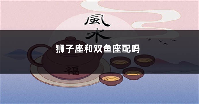 狮子座和双鱼座配吗
