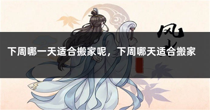 下周哪一天适合搬家呢，下周哪天适合搬家