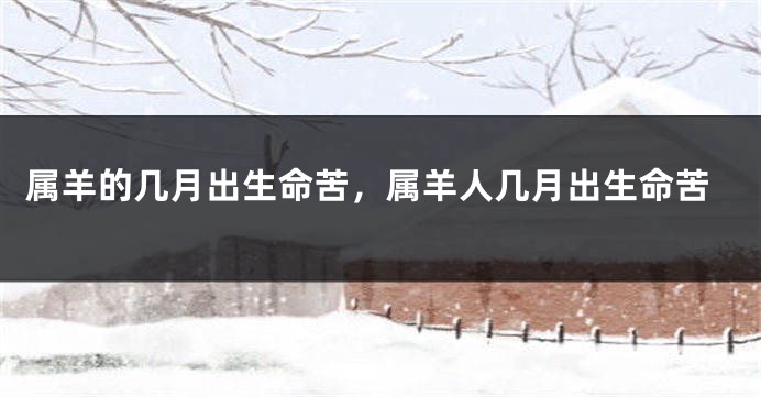 属羊的几月出生命苦，属羊人几月出生命苦