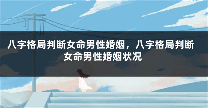 八字格局判断女命男性婚姻，八字格局判断女命男性婚姻状况