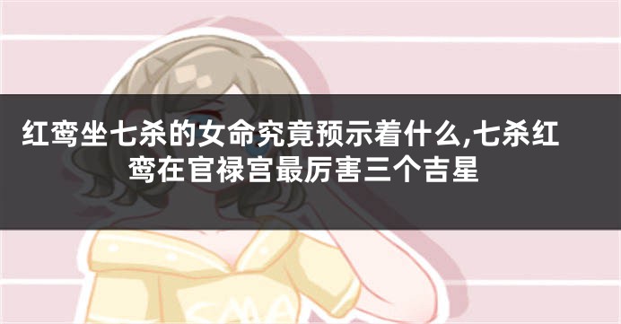 红鸾坐七杀的女命究竟预示着什么,七杀红鸾在官禄宫最厉害三个吉星
