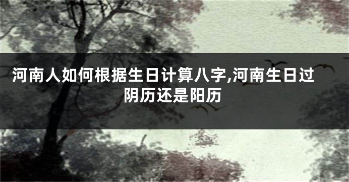 河南人如何根据生日计算八字,河南生日过阴历还是阳历