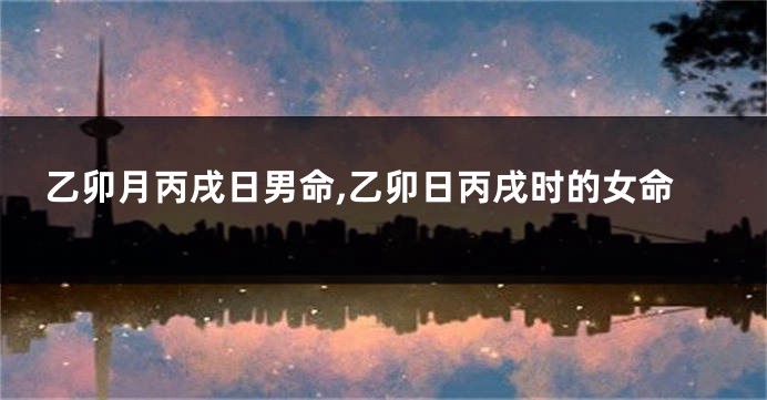 乙卯月丙戌日男命,乙卯日丙戌时的女命