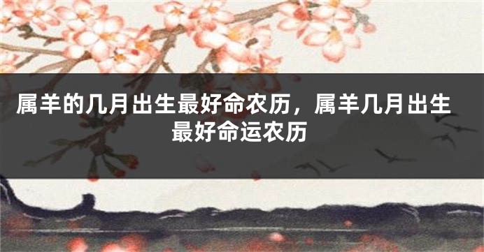 属羊的几月出生最好命农历，属羊几月出生最好命运农历