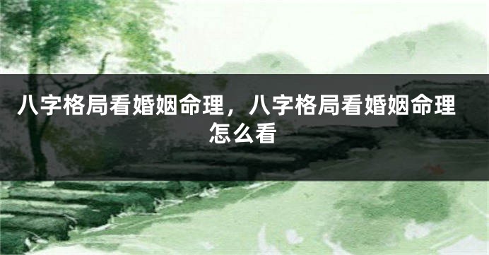 八字格局看婚姻命理，八字格局看婚姻命理怎么看
